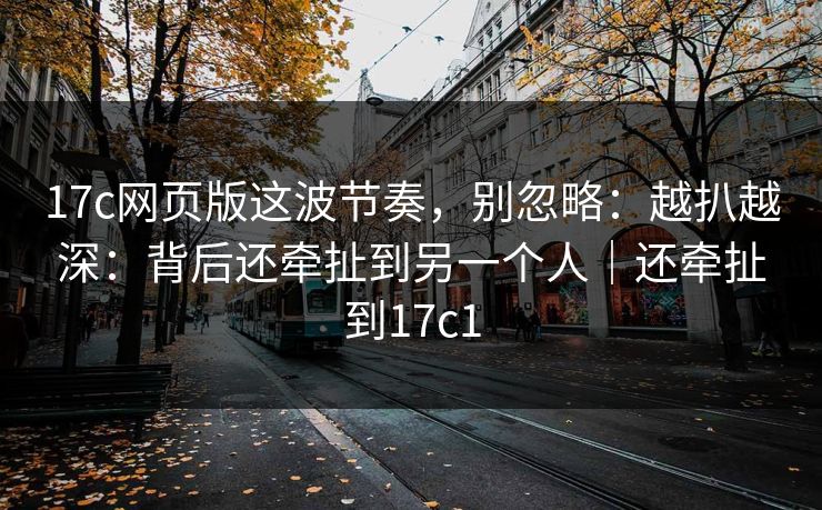 17c网页版这波节奏，别忽略：越扒越深：背后还牵扯到另一个人｜还牵扯到17c1