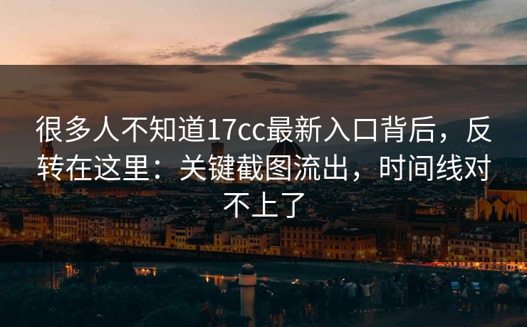 很多人不知道17cc最新入口背后，反转在这里：关键截图流出，时间线对不上了