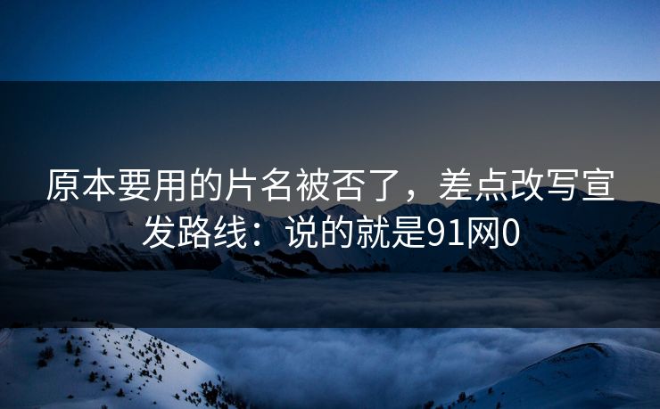 原本要用的片名被否了，差点改写宣发路线：说的就是91网0