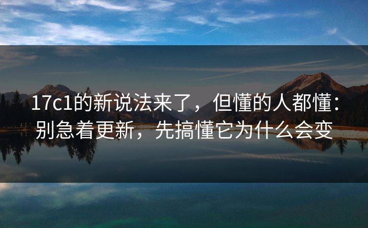 17c1的新说法来了，但懂的人都懂：别急着更新，先搞懂它为什么会变