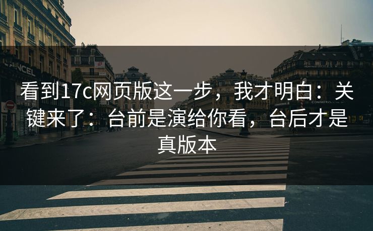 看到17c网页版这一步，我才明白：关键来了：台前是演给你看，台后才是真版本