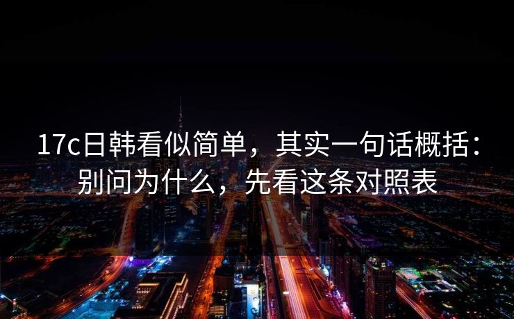 17c日韩看似简单，其实一句话概括：别问为什么，先看这条对照表