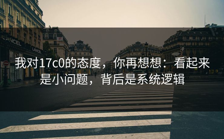 我对17c0的态度，你再想想：看起来是小问题，背后是系统逻辑