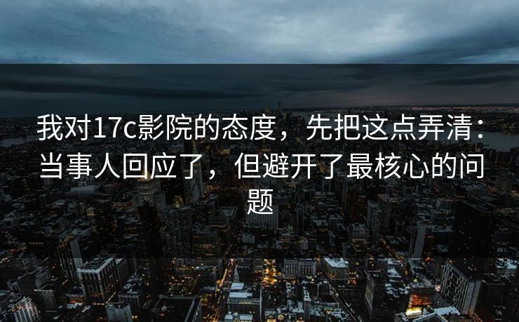我对17c影院的态度,先把这点弄清:当事人回应了,但避开了最核心的问题