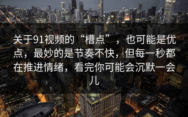 关于91视频的“槽点”，也可能是优点，最妙的是节奏不快，但每一秒都在推进情绪，看完你可能会沉默一会儿