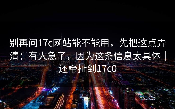别再问17c网站能不能用，先把这点弄清：有人急了，因为这条信息太具体｜还牵扯到17c0