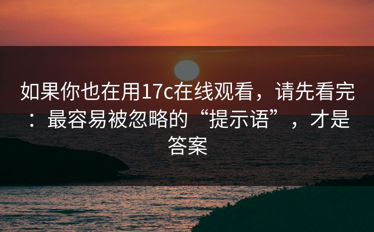 如果你也在用17c在线观看,请先看完:最容易被忽略的“提示语”,才是答案