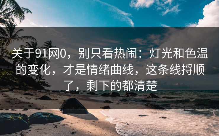 关于91网0，别只看热闹：灯光和色温的变化，才是情绪曲线，这条线捋顺了，剩下的都清楚