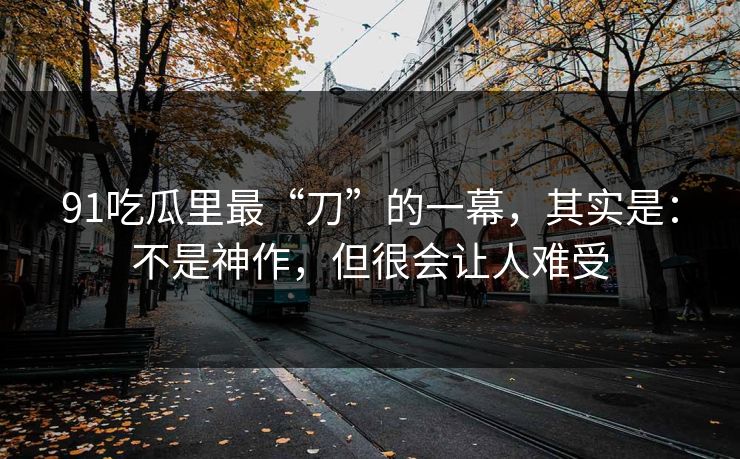 91吃瓜里最“刀”的一幕，其实是：不是神作，但很会让人难受