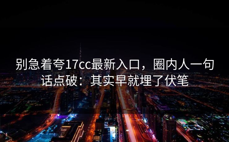 别急着夸17cc最新入口，圈内人一句话点破：其实早就埋了伏笔