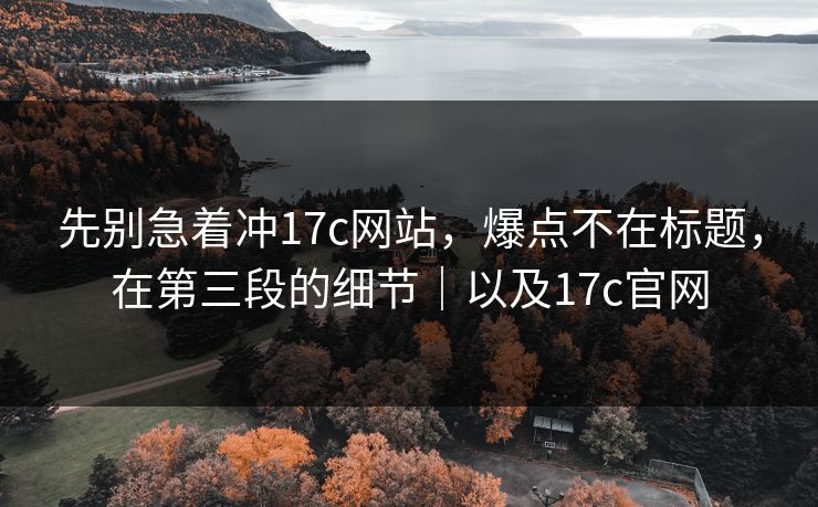 先别急着冲17c网站，爆点不在标题，在第三段的细节｜以及17c官网