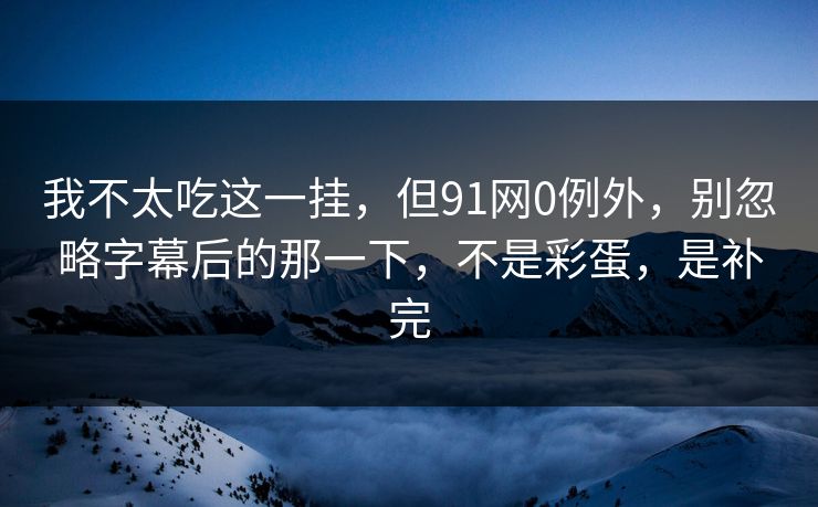 我不太吃这一挂，但91网0例外，别忽略字幕后的那一下，不是彩蛋，是补完