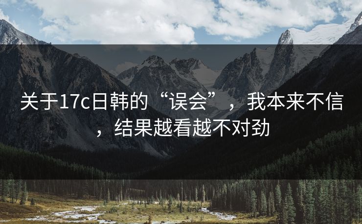 关于17c日韩的“误会”,我本来不信,结果越看越不对劲 关于17c日韩的“误会”,我本来不信,结果越看越不对劲