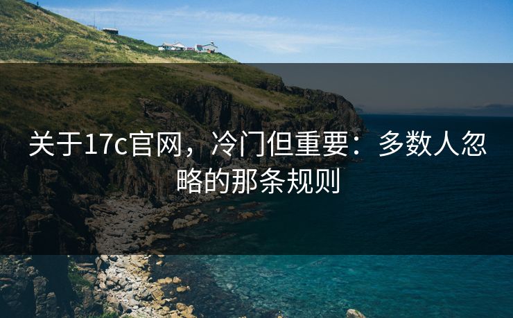 关于17c官网，冷门但重要：多数人忽略的那条规则