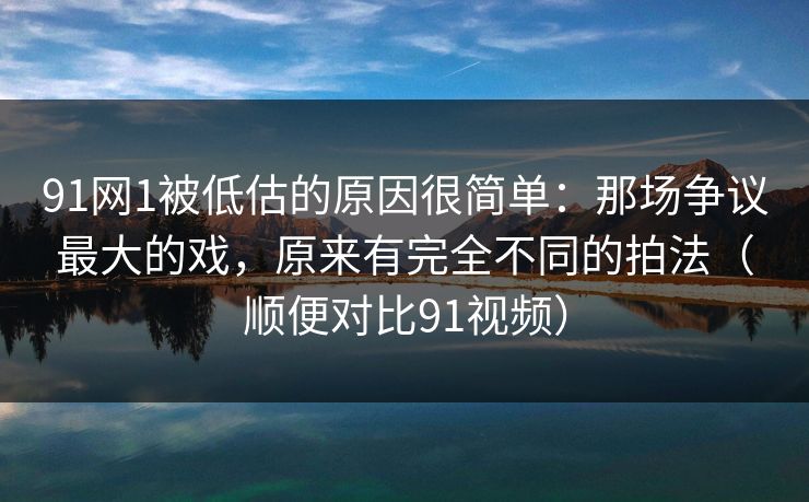 91网1被低估的原因很简单:那场争议最大的戏,原来有完全不同的拍法(顺便对比91视频)