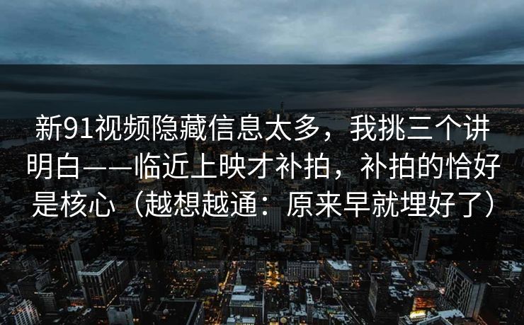 新91视频隐藏信息太多,我挑三个讲明白——临近上映才补拍,补拍的恰好是核心(越想越通:原来早就埋好了)