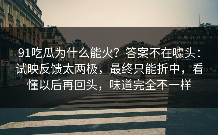 91吃瓜为什么能火?答案不在噱头:试映反馈太两极,最终只能折中,看懂以后再回头,味道完全不一样
