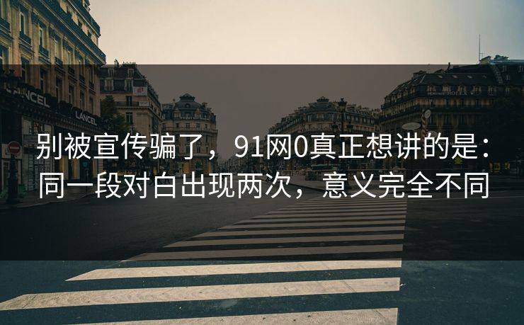 别被宣传骗了,91网0真正想讲的是:同一段对白出现两次,意义完全不同