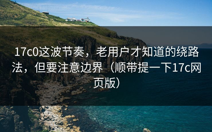 17c0这波节奏,老用户才知道的绕路法,但要注意边界(顺带提一下17c网页版)
