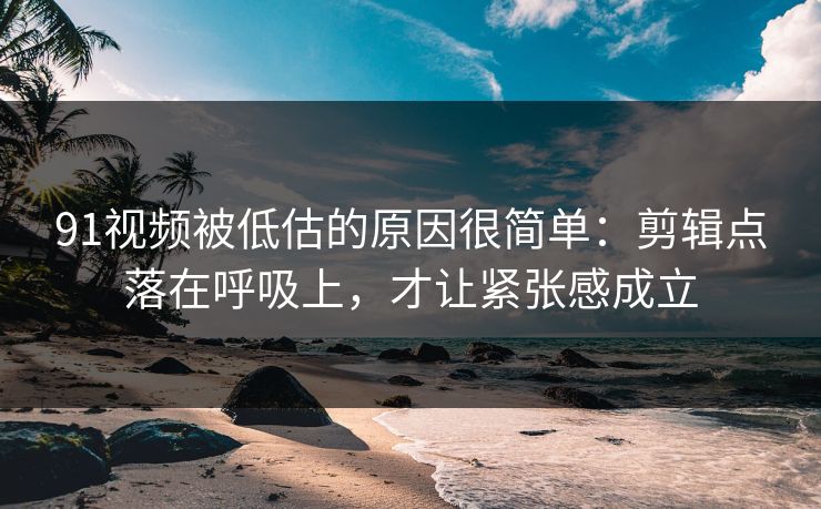 91视频被低估的原因很简单：剪辑点落在呼吸上，才让紧张感成立