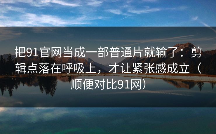 把91官网当成一部普通片就输了：剪辑点落在呼吸上，才让紧张感成立（顺便对比91网）