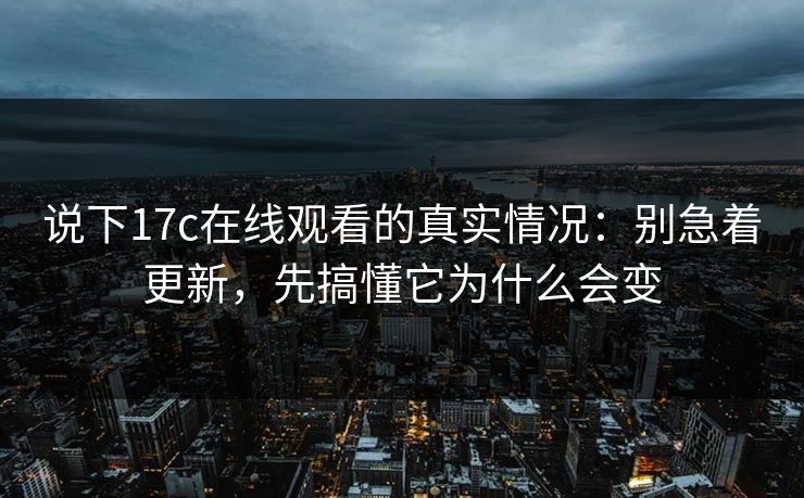 说下17c在线观看的真实情况：别急着更新，先搞懂它为什么会变
