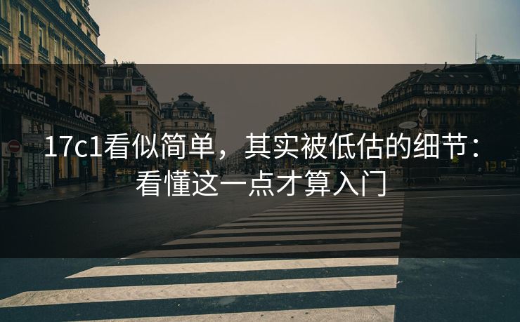 17c1看似简单，其实被低估的细节：看懂这一点才算入门