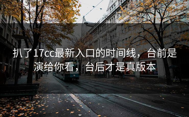 扒了17cc最新入口的时间线，台前是演给你看，台后才是真版本