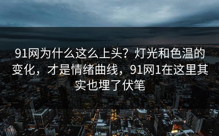 91网为什么这么上头？灯光和色温的变化，才是情绪曲线，91网1在这里其实也埋了伏笔