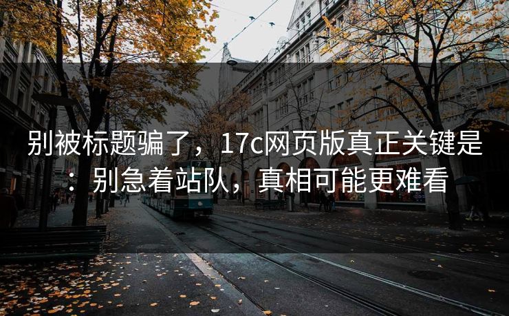 别被标题骗了，17c网页版真正关键是：别急着站队，真相可能更难看