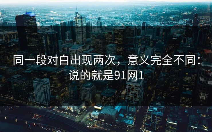 同一段对白出现两次，意义完全不同：说的就是91网1  第1张