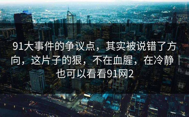 91大事件的争议点，其实被说错了方向，这片子的狠，不在血腥，在冷静｜也可以看看91网2