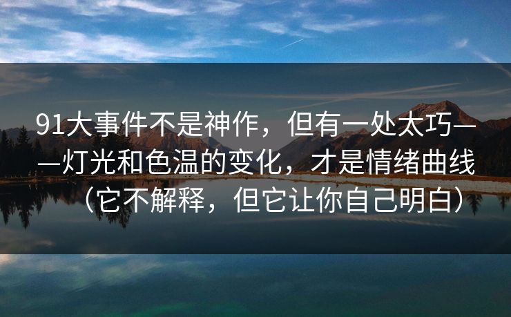 91大事件不是神作，但有一处太巧——灯光和色温的变化，才是情绪曲线（它不解释，但它让你自己明白）