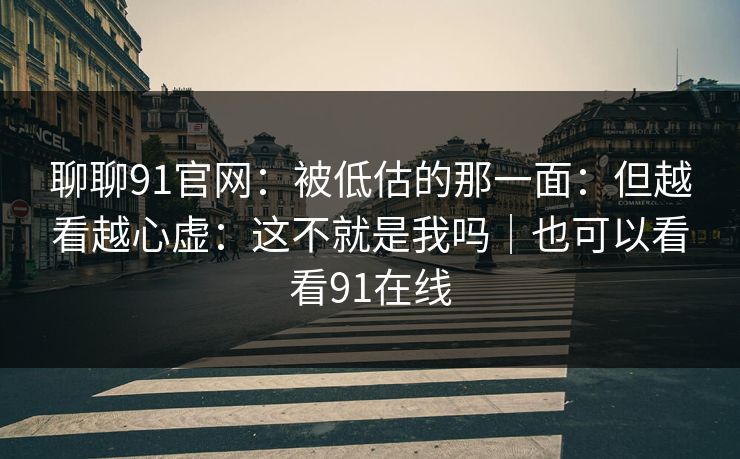 聊聊91官网：被低估的那一面：但越看越心虚：这不就是我吗｜也可以看看91在线