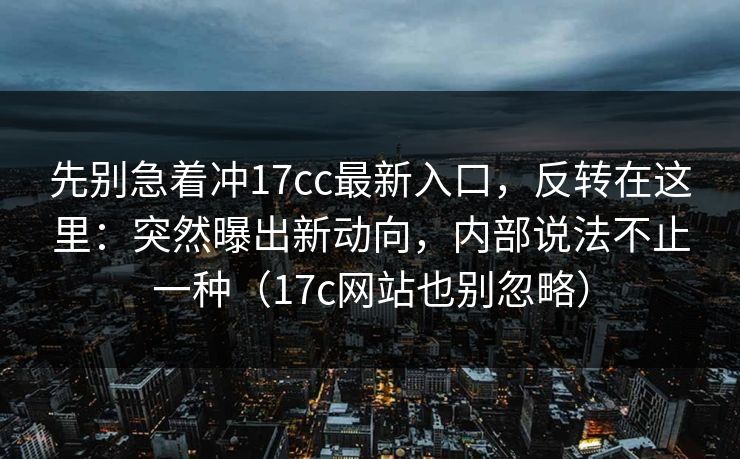 先别急着冲17cc最新入口，反转在这里：突然曝出新动向，内部说法不止一种（17c网站也别忽略）