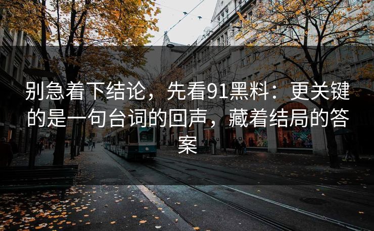 别急着下结论，先看91黑料：更关键的是一句台词的回声，藏着结局的答案