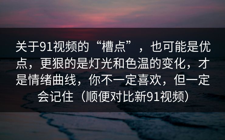 关于91视频的“槽点”，也可能是优点，更狠的是灯光和色温的变化，才是情绪曲线，你不一定喜欢，但一定会记住（顺便对比新91视频）