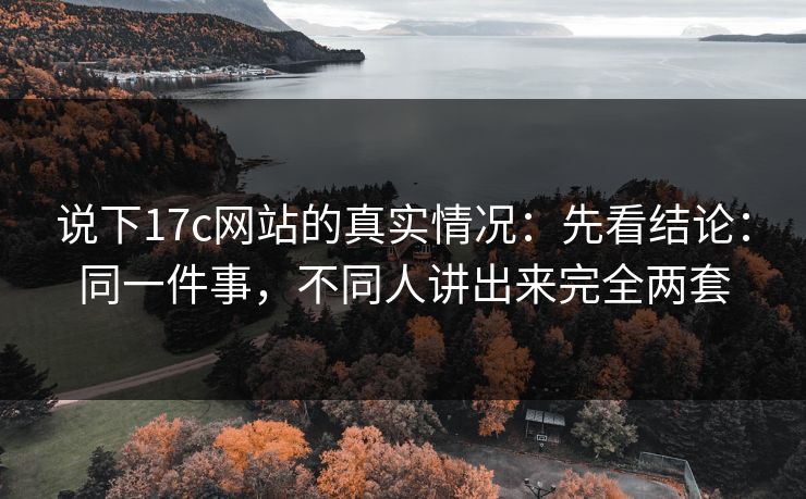 说下17c网站的真实情况：先看结论：同一件事，不同人讲出来完全两套
