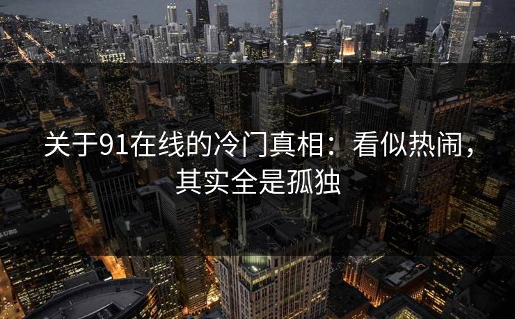 关于91在线的冷门真相：看似热闹，其实全是孤独