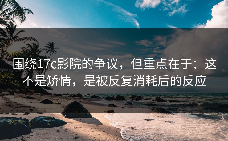 围绕17c影院的争议,但重点在于:这不是矫情,是被反复消耗后的反应