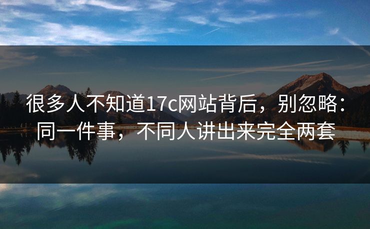 很多人不知道17c网站背后,别忽略:同一件事,不同人讲出来完全两套