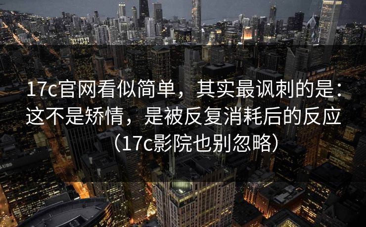 17c官网看似简单,其实最讽刺的是:这不是矫情,是被反复消耗后的反应(17c影院也别忽略)