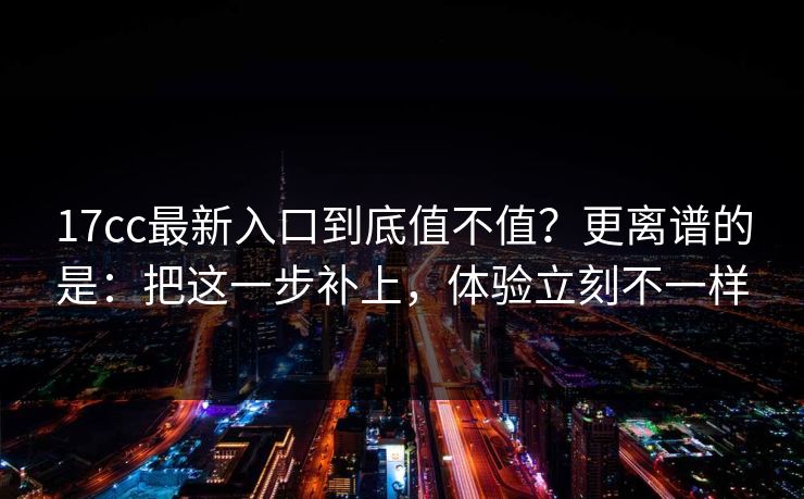 17cc最新入口到底值不值?更离谱的是:把这一步补上,体验立刻不一样