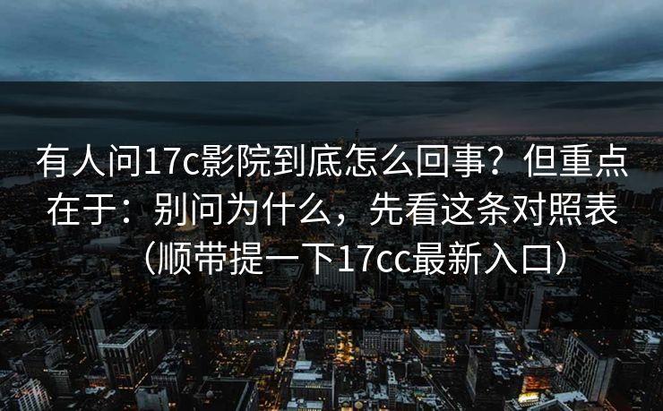 有人问17c影院到底怎么回事?但重点在于:别问为什么,先看这条对照表(顺带提一下17cc最新入口)