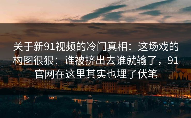 关于新91视频的冷门真相:这场戏的构图很狠:谁被挤出去谁就输了,91官网在这里其实也埋了伏笔