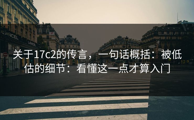关于17c2的传言,一句话概括:被低估的细节:看懂这一点才算入门
