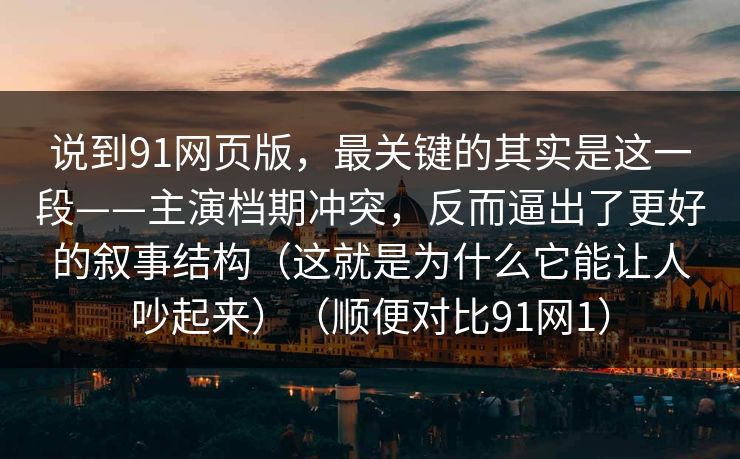 说到91网页版，最关键的其实是这一段——主演档期冲突，反而逼出了更好的叙事结构（这就是为什么它能让人吵起来）（顺便对比91网1）