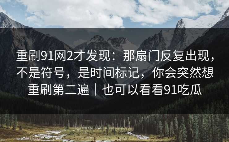 重刷91网2才发现：那扇门反复出现，不是符号，是时间标记，你会突然想重刷第二遍｜也可以看看91吃瓜