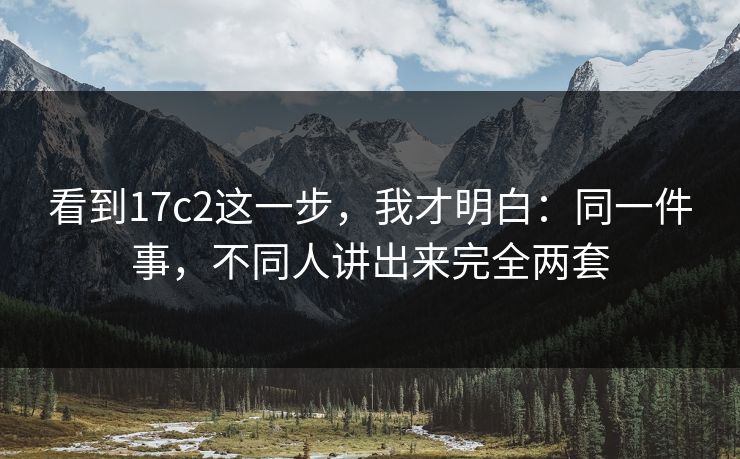 看到17c2这一步,我才明白:同一件事,不同人讲出来完全两套 看到17c2这一步,我才明白:同一件事,不同人讲出来完全两套