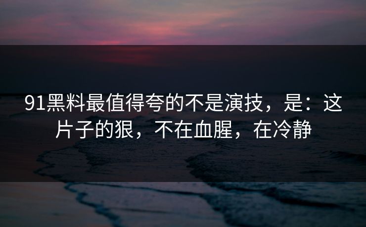 91黑料最值得夸的不是演技，是：这片子的狠，不在血腥，在冷静